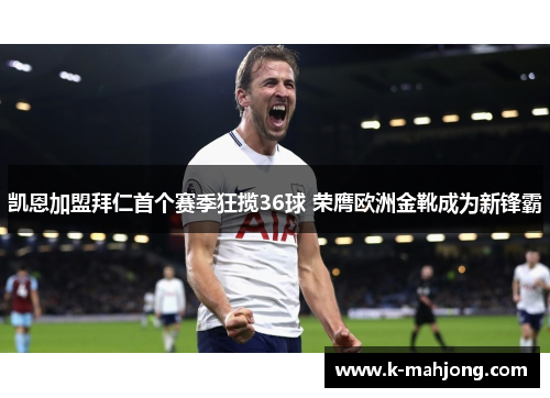 凯恩加盟拜仁首个赛季狂揽36球 荣膺欧洲金靴成为新锋霸