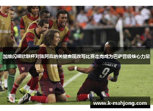 加维闪耀欧联杯对阵阿森纳关键表现改写比赛走向成为巴萨晋级核心力量
