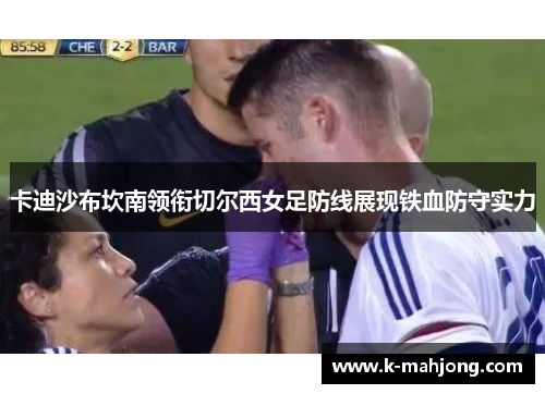 卡迪沙布坎南领衔切尔西女足防线展现铁血防守实力 卡迪沙布坎南领衔切尔西女足防线展现铁血防守实力