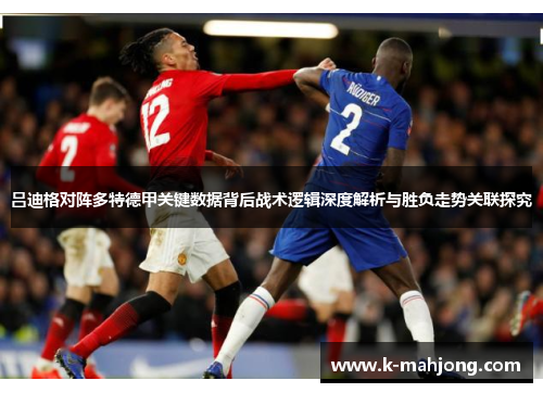 吕迪格对阵多特德甲关键数据背后战术逻辑深度解析与胜负走势关联探究