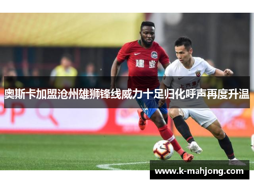 奥斯卡加盟沧州雄狮锋线威力十足归化呼声再度升温 奥斯卡加盟沧州雄狮锋线威力十足归化呼声再度升温