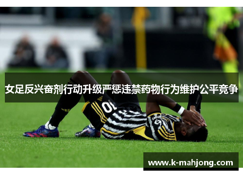 女足反兴奋剂行动升级严惩违禁药物行为维护公平竞争