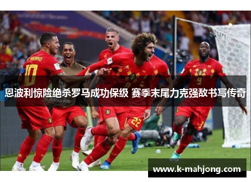 恩波利惊险绝杀罗马成功保级 赛季末尾力克强敌书写传奇