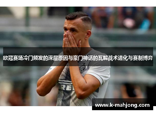 欧冠赛场冷门频发的深层原因与豪门神话的瓦解战术进化与赛制博弈
