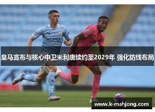 皇马宣布与核心中卫米利唐续约至2029年 强化防线布局