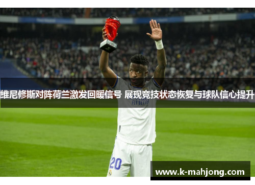 维尼修斯对阵荷兰激发回暖信号 展现竞技状态恢复与球队信心提升
