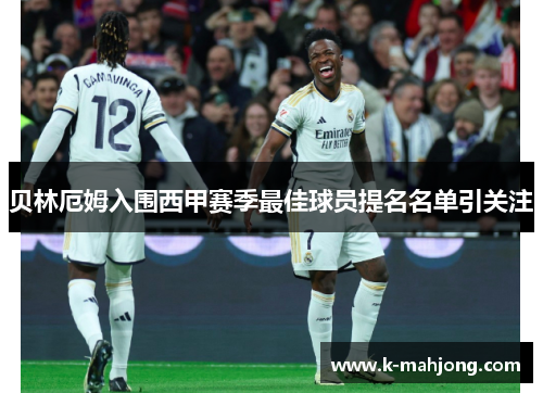 贝林厄姆入围西甲赛季最佳球员提名名单引关注