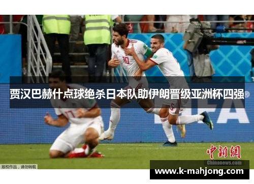 贾汉巴赫什点球绝杀日本队助伊朗晋级亚洲杯四强