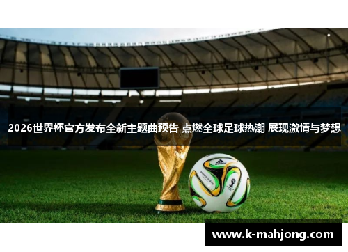 2026世界杯官方发布全新主题曲预告 点燃全球足球热潮 展现激情与梦想