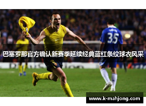 巴塞罗那官方确认新赛季延续经典蓝红条纹球衣风采 巴塞罗那官方确认新赛季延续经典蓝红条纹球衣风采