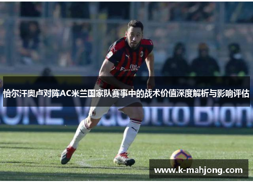 恰尔汗奥卢对阵AC米兰国家队赛事中的战术价值深度解析与影响评估 恰尔汗奥卢对阵AC米兰国家队赛事中的战术价值深度解析与影响评估
