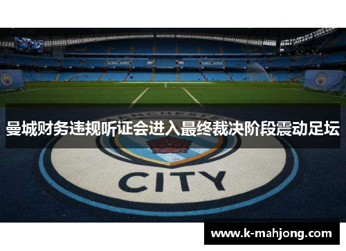 曼城财务违规听证会进入最终裁决阶段震动足坛 曼城财务违规听证会进入最终裁决阶段震动足坛