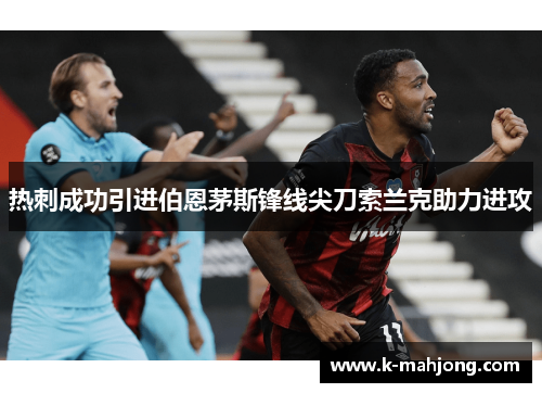 热刺成功引进伯恩茅斯锋线尖刀索兰克助力进攻 热刺成功引进伯恩茅斯锋线尖刀索兰克助力进攻