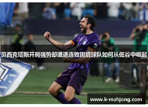 贝西克塔斯开局强势却遭遇连败困境球队如何从低谷中崛起 贝西克塔斯开局强势却遭遇连败困境球队如何从低谷中崛起