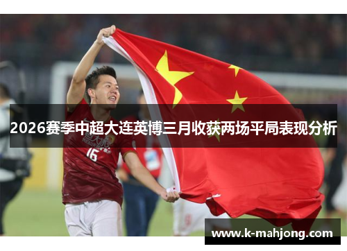 2026赛季中超大连英博三月收获两场平局表现分析 2026赛季中超大连英博三月收获两场平局表现分析