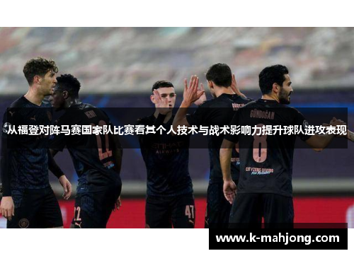 从福登对阵马赛国家队比赛看其个人技术与战术影响力提升球队进攻表现