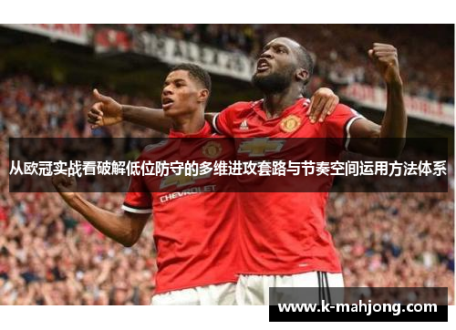 从欧冠实战看破解低位防守的多维进攻套路与节奏空间运用方法体系 从欧冠实战看破解低位防守的多维进攻套路与节奏空间运用方法体系