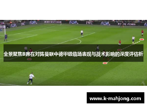 全景聚焦B席在对阵曼联中德甲级临场表现与战术影响的深度评估析 全景聚焦B席在对阵曼联中德甲级临场表现与战术影响的深度评估析