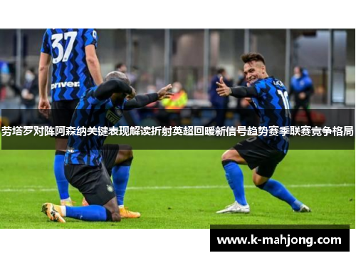 劳塔罗对阵阿森纳关键表现解读折射英超回暖新信号趋势赛季联赛竞争格局