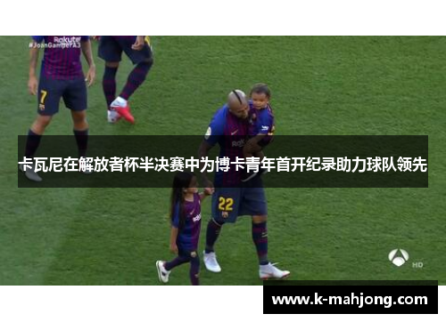 卡瓦尼在解放者杯半决赛中为博卡青年首开纪录助力球队领先 卡瓦尼在解放者杯半决赛中为博卡青年首开纪录助力球队领先