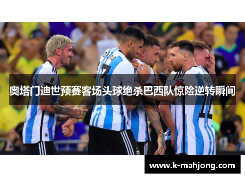奥塔门迪世预赛客场头球绝杀巴西队惊险逆转瞬间 奥塔门迪世预赛客场头球绝杀巴西队惊险逆转瞬间