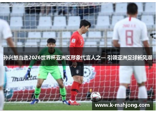 孙兴慜当选2026世界杯亚洲区形象代言人之一 引领亚洲足球新风潮 孙兴慜当选2026世界杯亚洲区形象代言人之一 引领亚洲足球新风潮