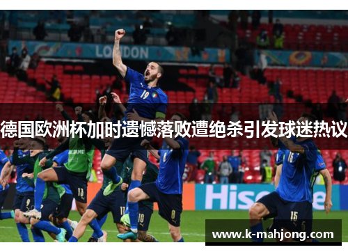 德国欧洲杯加时遗憾落败遭绝杀引发球迷热议 德国欧洲杯加时遗憾落败遭绝杀引发球迷热议