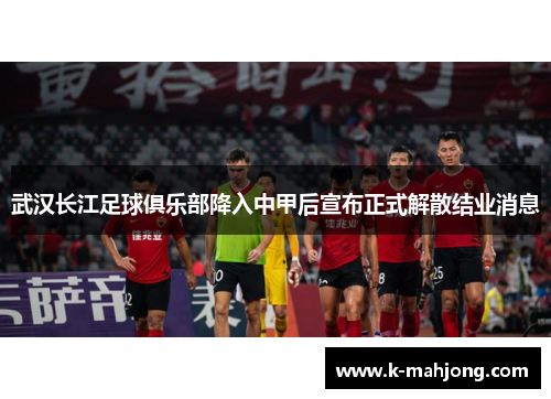 武汉长江足球俱乐部降入中甲后宣布正式解散结业消息 武汉长江足球俱乐部降入中甲后宣布正式解散结业消息