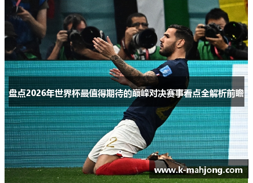盘点2026年世界杯最值得期待的巅峰对决赛事看点全解析前瞻