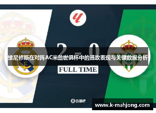 维尼修斯在对阵AC米兰世俱杯中的进攻表现与关键数据分析 维尼修斯在对阵AC米兰世俱杯中的进攻表现与关键数据分析