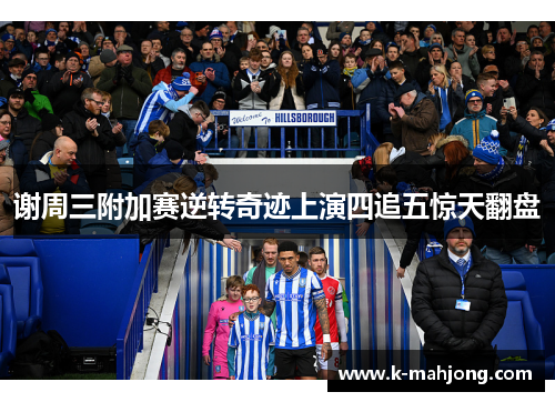 谢周三附加赛逆转奇迹上演四追五惊天翻盘 谢周三附加赛逆转奇迹上演四追五惊天翻盘